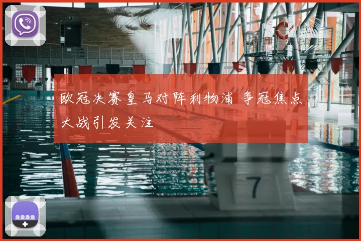 欧冠决赛皇马对阵利物浦 争冠焦点大战引发关注