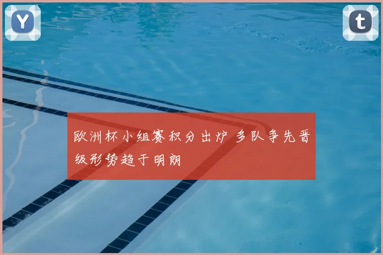欧洲杯小组赛积分出炉 多队争先晋级形势趋于明朗