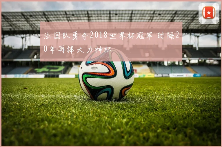 法国队勇夺2018世界杯冠军 时隔20年再捧大力神杯