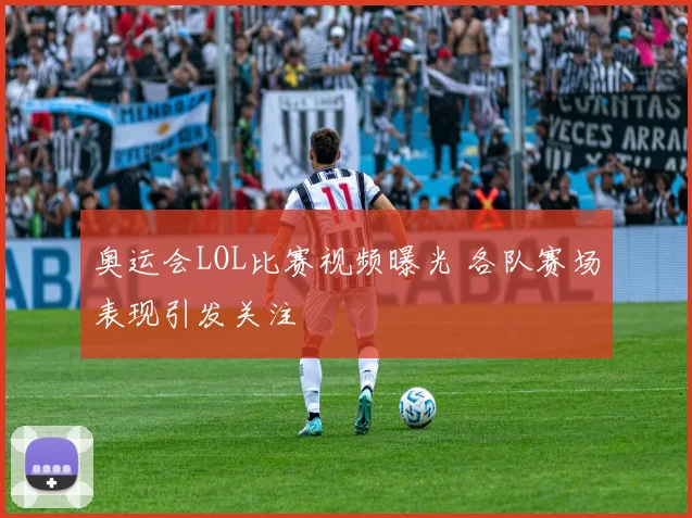奥运会LOL比赛视频曝光 各队赛场表现引发关注
