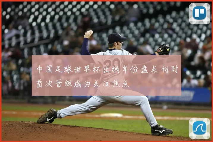中国足球世界杯出线年份盘点 何时首次晋级成为关注焦点