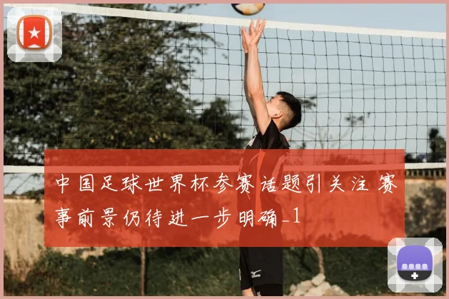 中国足球世界杯参赛话题引关注 赛事前景仍待进一步明确_1