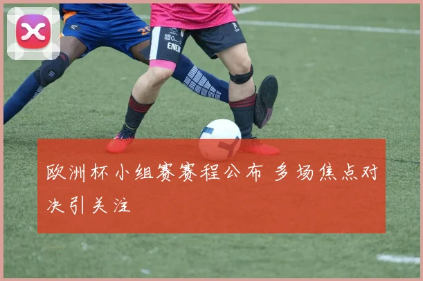 欧洲杯小组赛赛程公布 多场焦点对决引关注