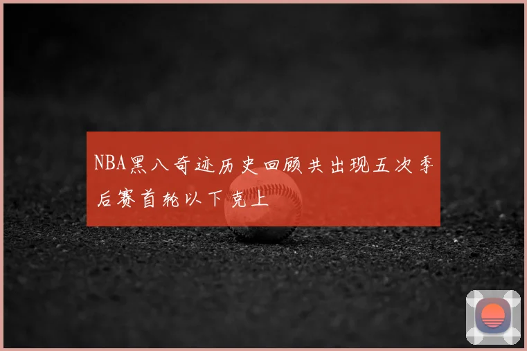 NBA黑八奇迹历史回顾共出现五次季后赛首轮以下克上