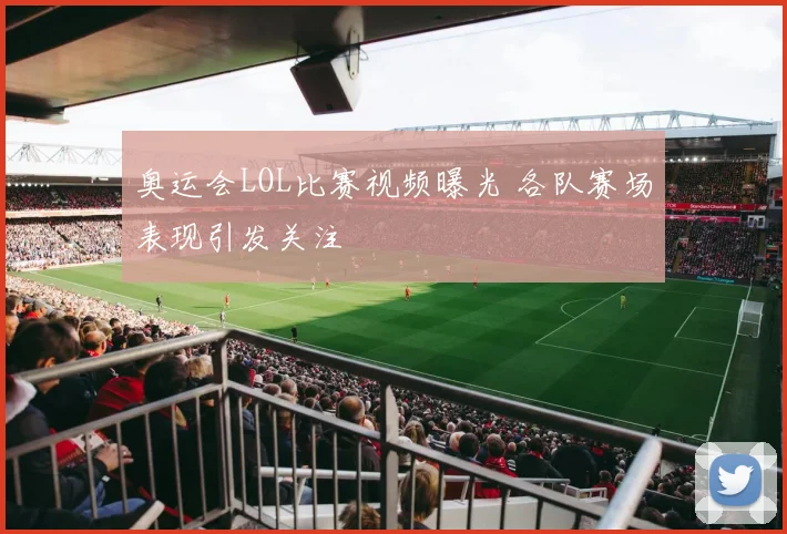 奥运会LOL比赛视频曝光 各队赛场表现引发关注
